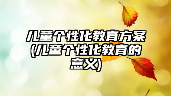 兒童個(gè)性化教育方案(兒童個(gè)性化教育的意義)