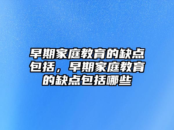 早期家庭教育的缺點(diǎn)包括，早期家庭教育的缺點(diǎn)包括哪些