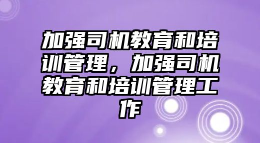 加強司機教育和培訓(xùn)管理，加強司機教育和培訓(xùn)管理工作