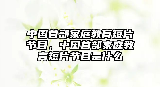 中國首部家庭教育短片節(jié)目，中國首部家庭教育短片節(jié)目是什么