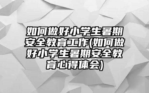 如何做好小學(xué)生暑期安全教育工作(如何做好小學(xué)生暑期安全教育心得體會(huì))