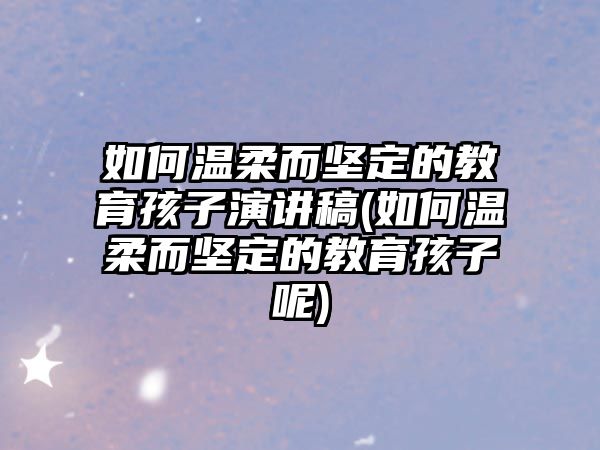 如何溫柔而堅定的教育孩子演講稿(如何溫柔而堅定的教育孩子呢)