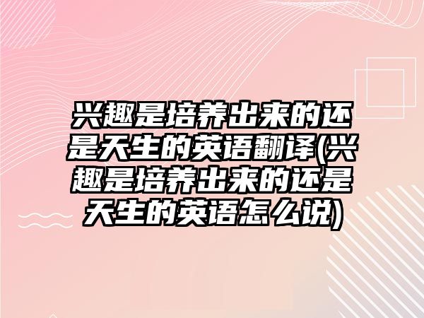 興趣是培養(yǎng)出來的還是天生的英語翻譯(興趣是培養(yǎng)出來的還是天生的英語怎么說)