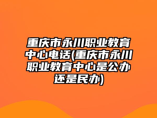 重慶市永川職業(yè)教育中心電話(重慶市永川職業(yè)教育中心是公辦還是民辦)