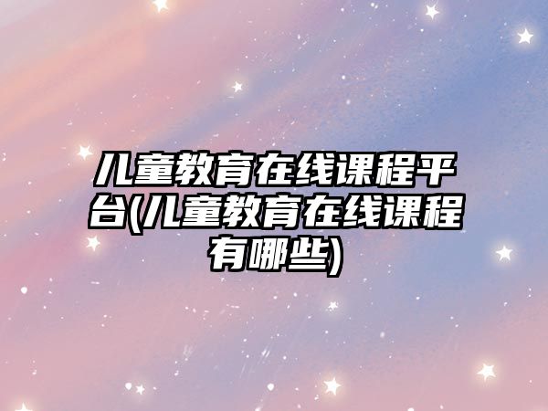 兒童教育在線課程平臺(tái)(兒童教育在線課程有哪些)