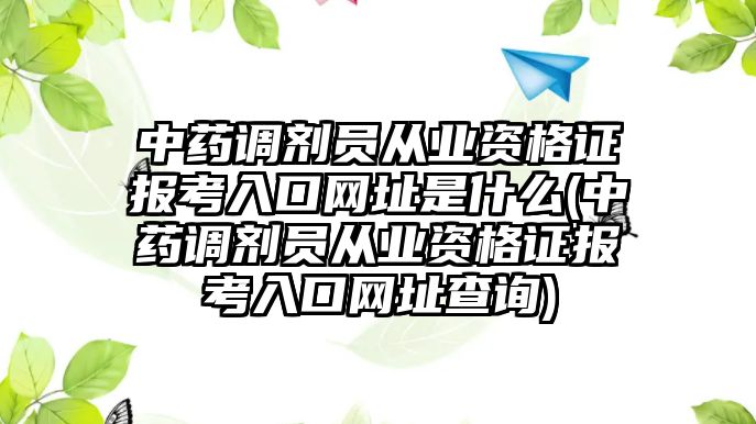 中藥調(diào)劑員從業(yè)資格證報考入口網(wǎng)址是什么(中藥調(diào)劑員從業(yè)資格證報考入口網(wǎng)址查詢)