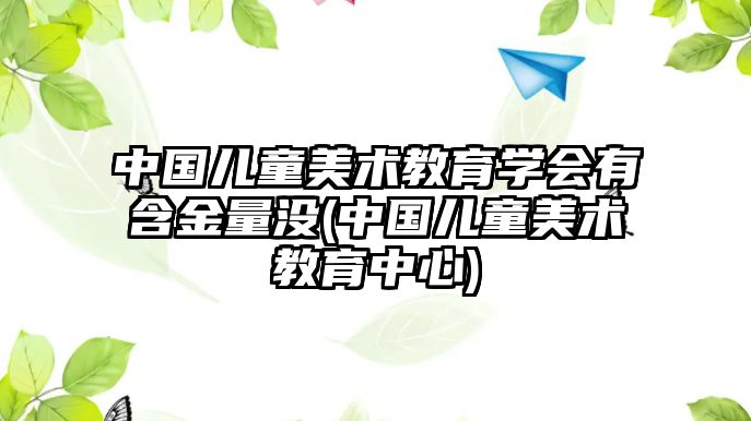 中國兒童美術(shù)教育學會有含金量沒(中國兒童美術(shù)教育中心)