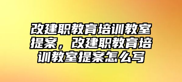 改建職教育培訓(xùn)教室提案，改建職教育培訓(xùn)教室提案怎么寫