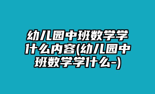 幼兒園中班數(shù)學(xué)學(xué)什么內(nèi)容(幼兒園中班數(shù)學(xué)學(xué)什么-)