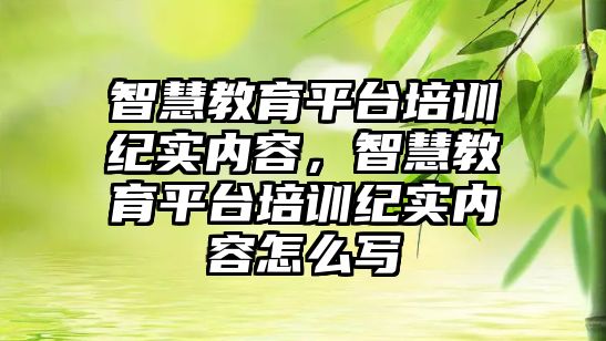 智慧教育平臺培訓紀實內容，智慧教育平臺培訓紀實內容怎么寫