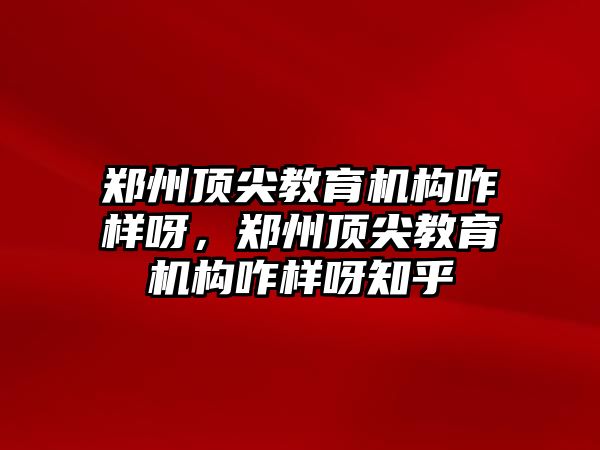 鄭州頂尖教育機構咋樣呀，鄭州頂尖教育機構咋樣呀知乎