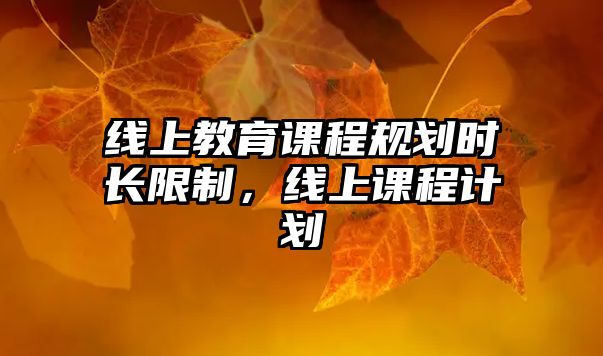 線上教育課程規(guī)劃時(shí)長(zhǎng)限制，線上課程計(jì)劃