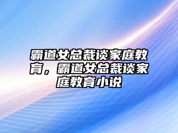 霸道女總裁談家庭教育，霸道女總裁談家庭教育小說