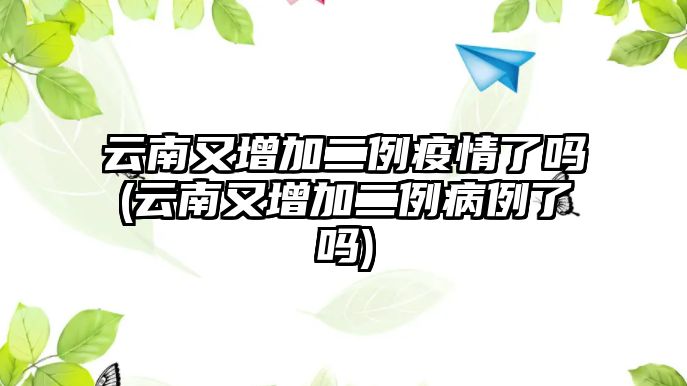 云南又增加二例疫情了嗎(云南又增加二例病例了嗎)