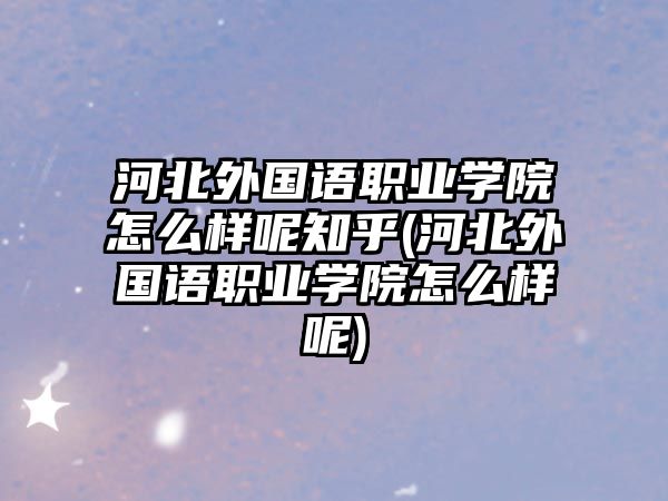 河北外國(guó)語職業(yè)學(xué)院怎么樣呢知乎(河北外國(guó)語職業(yè)學(xué)院怎么樣呢)