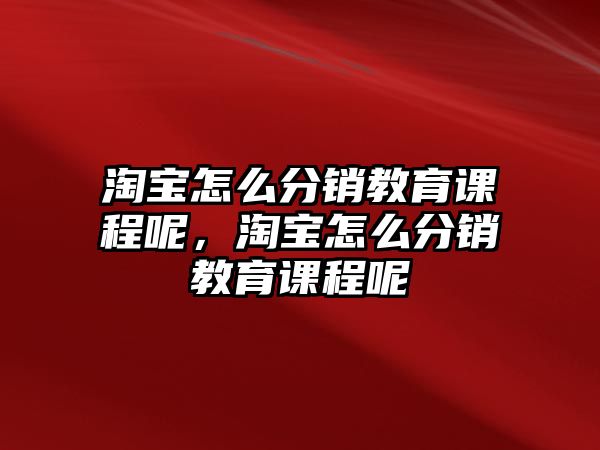 淘寶怎么分銷教育課程呢，淘寶怎么分銷教育課程呢