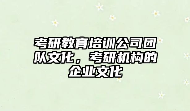 考研教育培訓(xùn)公司團隊文化，考研機構(gòu)的企業(yè)文化