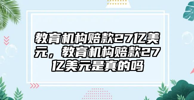 教育機(jī)構(gòu)賠款27億美元，教育機(jī)構(gòu)賠款27億美元是真的嗎