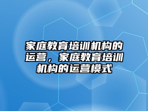 家庭教育培訓機構(gòu)的運營，家庭教育培訓機構(gòu)的運營模式