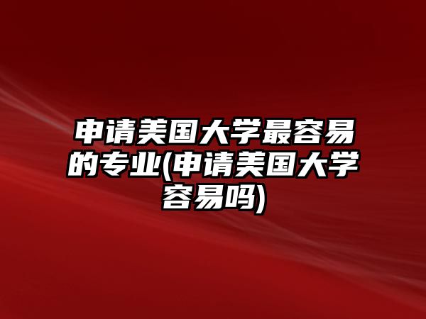 申請(qǐng)美國(guó)大學(xué)最容易的專(zhuān)業(yè)(申請(qǐng)美國(guó)大學(xué)容易嗎)