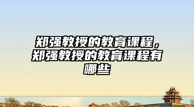 鄭強教授的教育課程，鄭強教授的教育課程有哪些