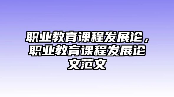 職業(yè)教育課程發(fā)展論，職業(yè)教育課程發(fā)展論文范文