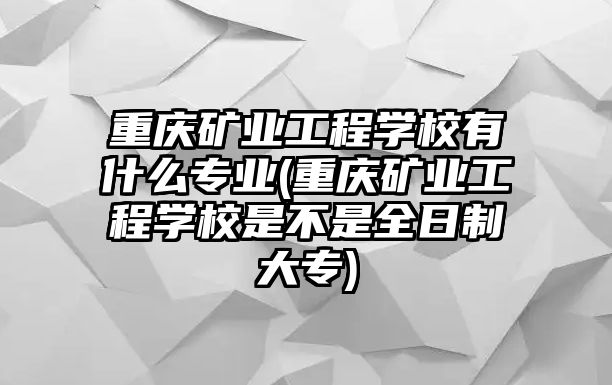 重慶礦業(yè)工程學(xué)校有什么專業(yè)(重慶礦業(yè)工程學(xué)校是不是全日制大專)