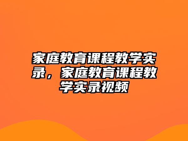 家庭教育課程教學(xué)實(shí)錄，家庭教育課程教學(xué)實(shí)錄視頻