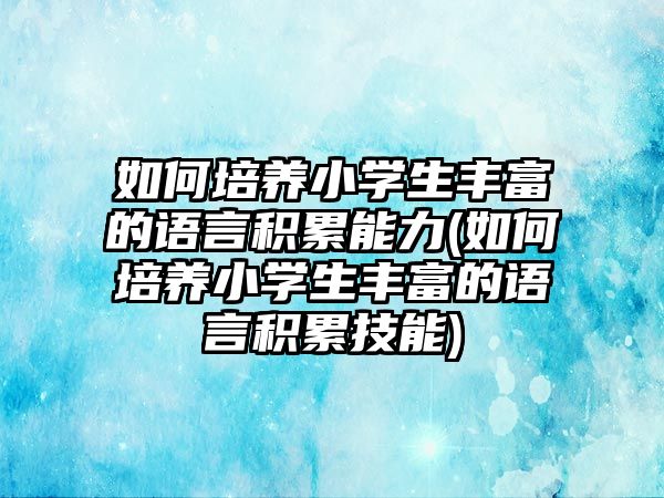 如何培養(yǎng)小學(xué)生豐富的語言積累能力(如何培養(yǎng)小學(xué)生豐富的語言積累技能)