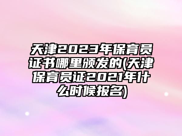 天津2023年保育員證書(shū)哪里頒發(fā)的(天津保育員證2021年什么時(shí)候報(bào)名)