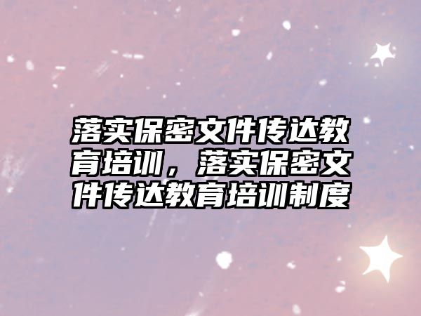 落實保密文件傳達(dá)教育培訓(xùn)，落實保密文件傳達(dá)教育培訓(xùn)制度