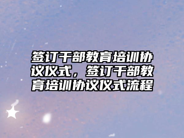 簽訂干部教育培訓(xùn)協(xié)議儀式，簽訂干部教育培訓(xùn)協(xié)議儀式流程