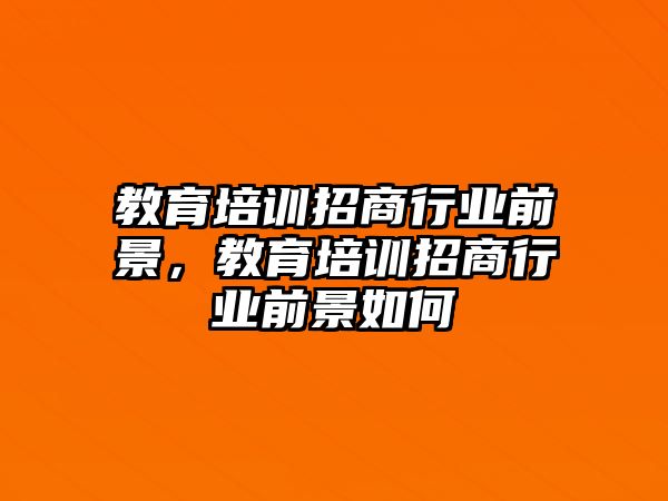 教育培訓(xùn)招商行業(yè)前景，教育培訓(xùn)招商行業(yè)前景如何