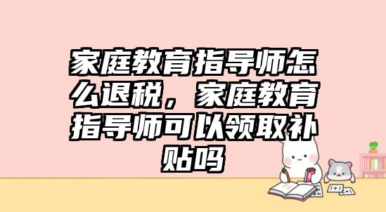 家庭教育指導(dǎo)師怎么退稅，家庭教育指導(dǎo)師可以領(lǐng)取補(bǔ)貼嗎