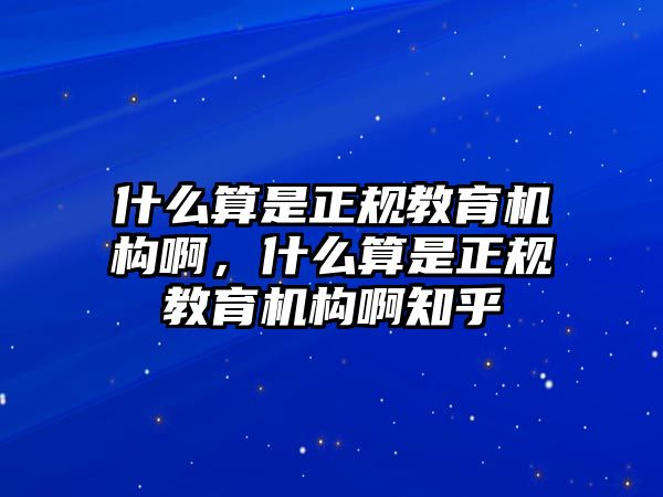 什么算是正規(guī)教育機(jī)構(gòu)啊，什么算是正規(guī)教育機(jī)構(gòu)啊知乎