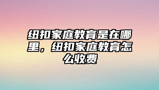 紐扣家庭教育是在哪里，紐扣家庭教育怎么收費