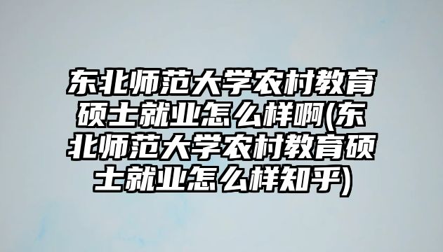 東北師范大學農村教育碩士就業(yè)怎么樣啊(東北師范大學農村教育碩士就業(yè)怎么樣知乎)