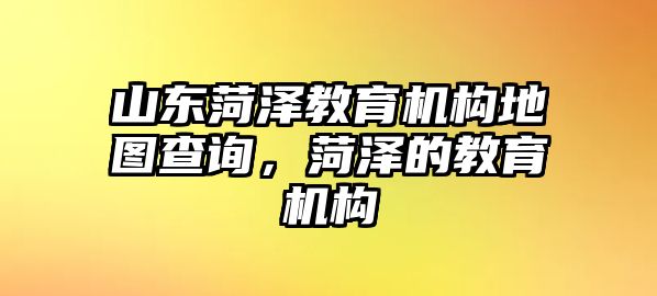 山東菏澤教育機(jī)構(gòu)地圖查詢，菏澤的教育機(jī)構(gòu)