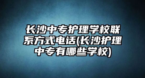 長沙中專護理學校聯(lián)系方式電話(長沙護理中專有哪些學校)