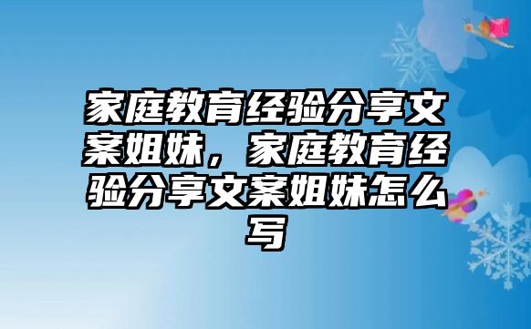 家庭教育經(jīng)驗(yàn)分享文案姐妹，家庭教育經(jīng)驗(yàn)分享文案姐妹怎么寫