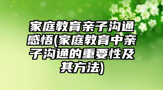 家庭教育親子溝通感悟(家庭教育中親子溝通的重要性及其方法)