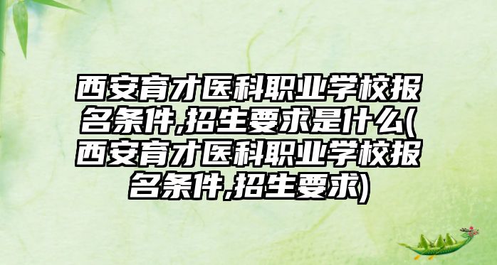 西安育才醫(yī)科職業(yè)學(xué)校報名條件,招生要求是什么(西安育才醫(yī)科職業(yè)學(xué)校報名條件,招生要求)