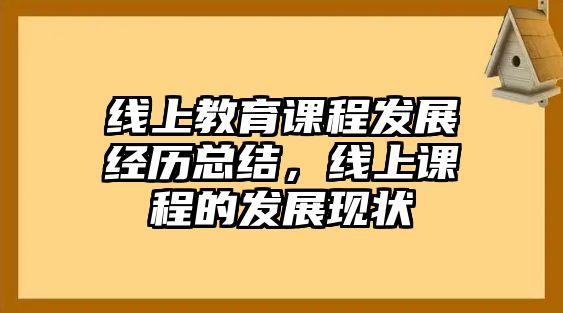 線上教育課程發(fā)展經(jīng)歷總結(jié)，線上課程的發(fā)展現(xiàn)狀