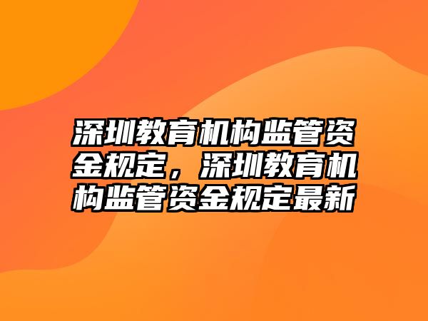 深圳教育機(jī)構(gòu)監(jiān)管資金規(guī)定，深圳教育機(jī)構(gòu)監(jiān)管資金規(guī)定最新