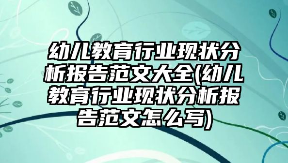 幼兒教育行業(yè)現(xiàn)狀分析報(bào)告范文大全(幼兒教育行業(yè)現(xiàn)狀分析報(bào)告范文怎么寫)