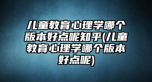 兒童教育心理學(xué)哪個(gè)版本好點(diǎn)呢知乎(兒童教育心理學(xué)哪個(gè)版本好點(diǎn)呢)