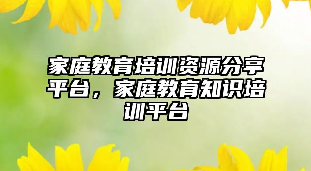 家庭教育培訓(xùn)資源分享平臺(tái)，家庭教育知識(shí)培訓(xùn)平臺(tái)