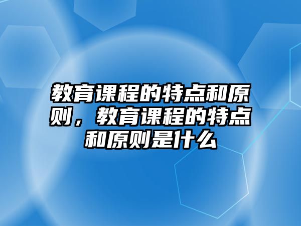 教育課程的特點和原則，教育課程的特點和原則是什么