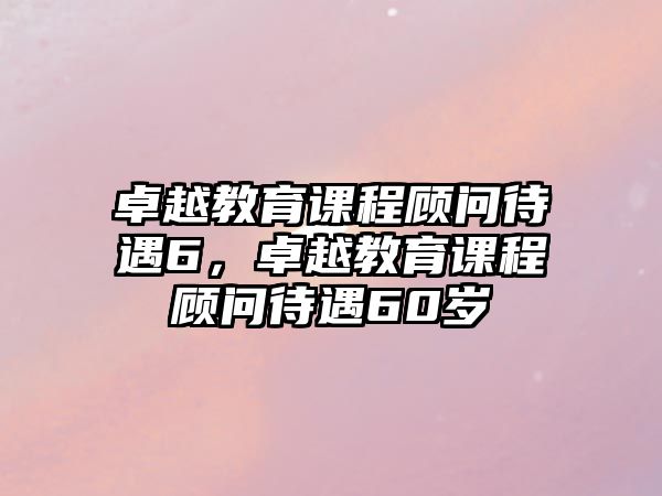 卓越教育課程顧問待遇6，卓越教育課程顧問待遇60歲