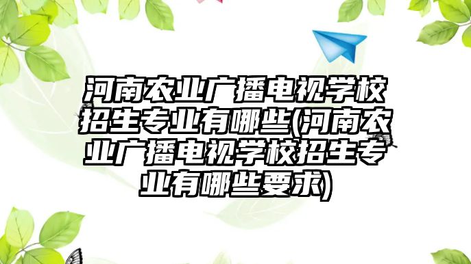 河南農(nóng)業(yè)廣播電視學(xué)校招生專業(yè)有哪些(河南農(nóng)業(yè)廣播電視學(xué)校招生專業(yè)有哪些要求)